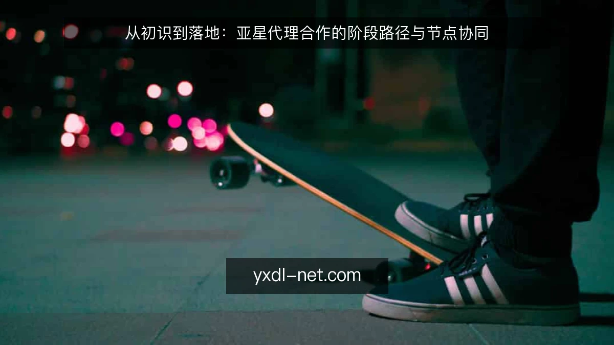 从初识到落地：亚星代理合作的阶段路径与节点协同