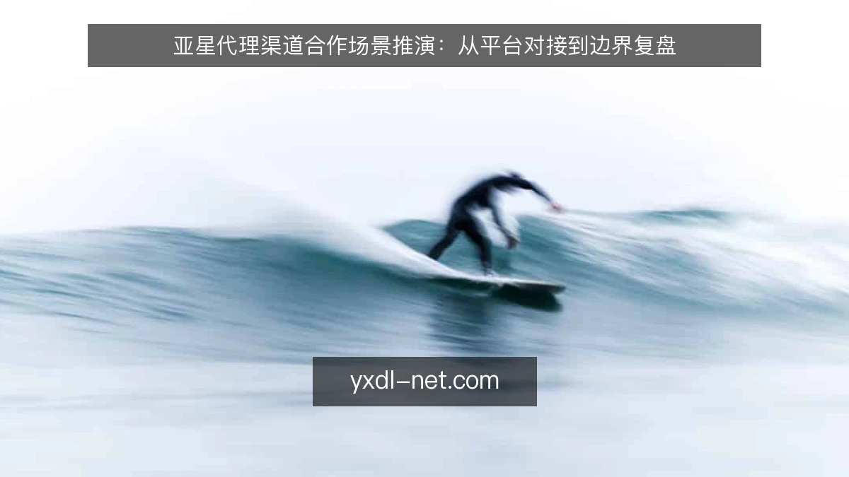 亚星代理渠道合作场景推演:从平台对接到边界复盘