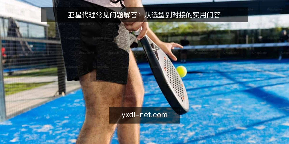 亚星代理常见问题解答:从选型到对接的实用问答 — 如何判断亚星代理是否适合我的业务? 配图