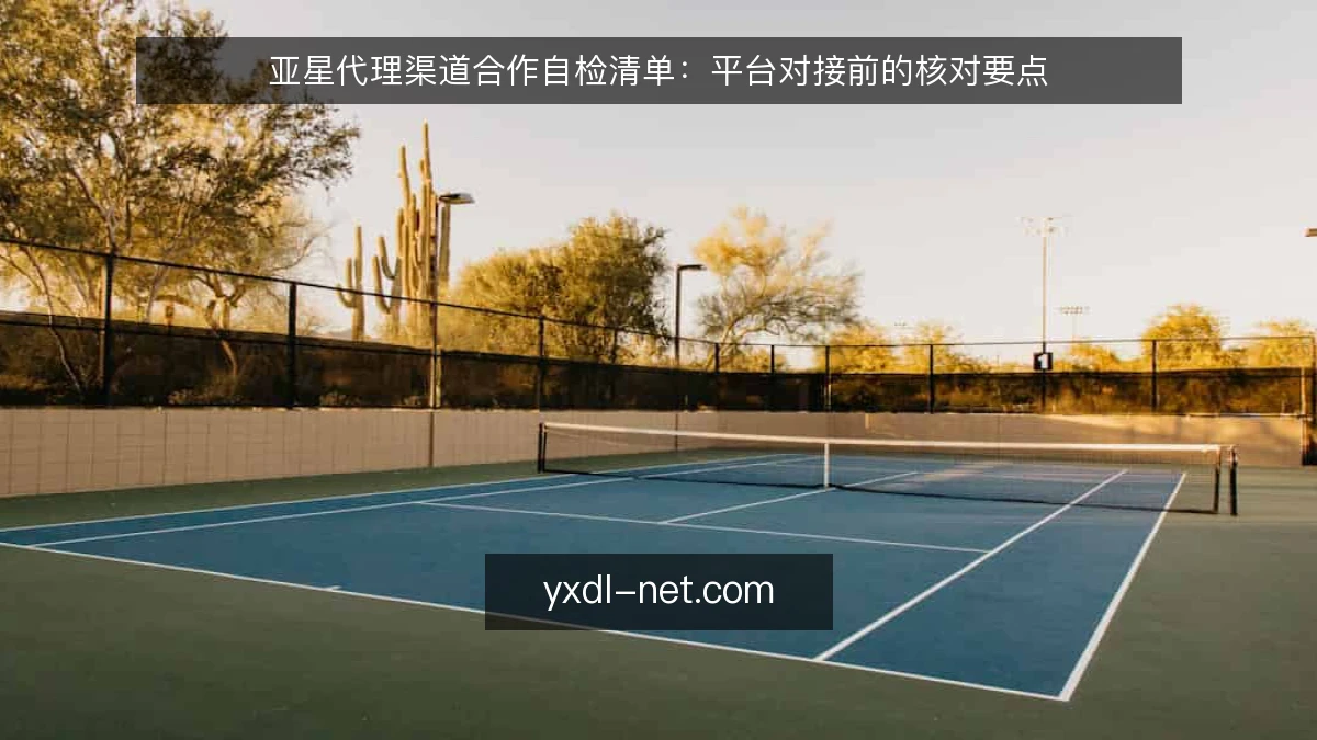 亚星代理渠道合作自检清单:平台对接前的核对要点