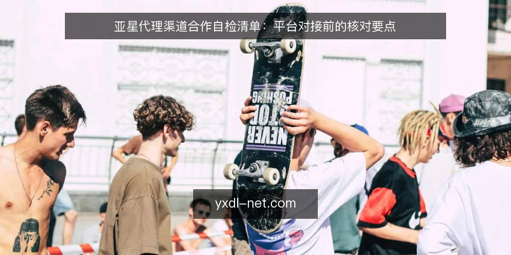 亚星代理渠道合作自检清单:平台对接前的核对要点 — 为何需要一份代理自检清单 配图