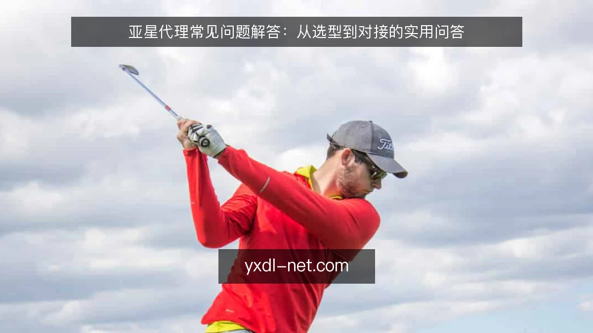 亚星代理常见问题解答：从选型到对接的实用问答