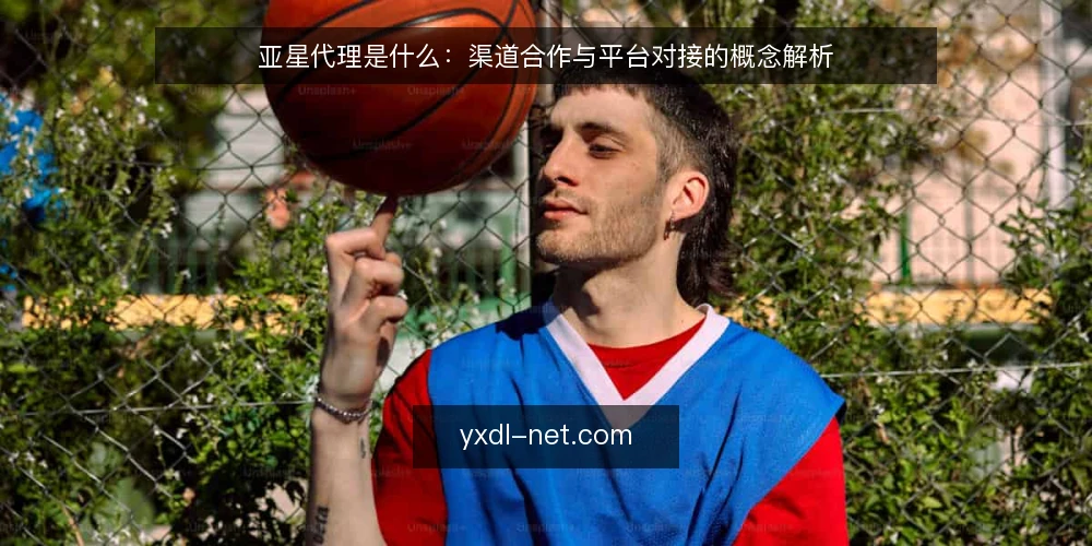 亚星代理是什么:渠道合作与平台对接的概念解析 — 亚星代理的定义与核心概念 配图