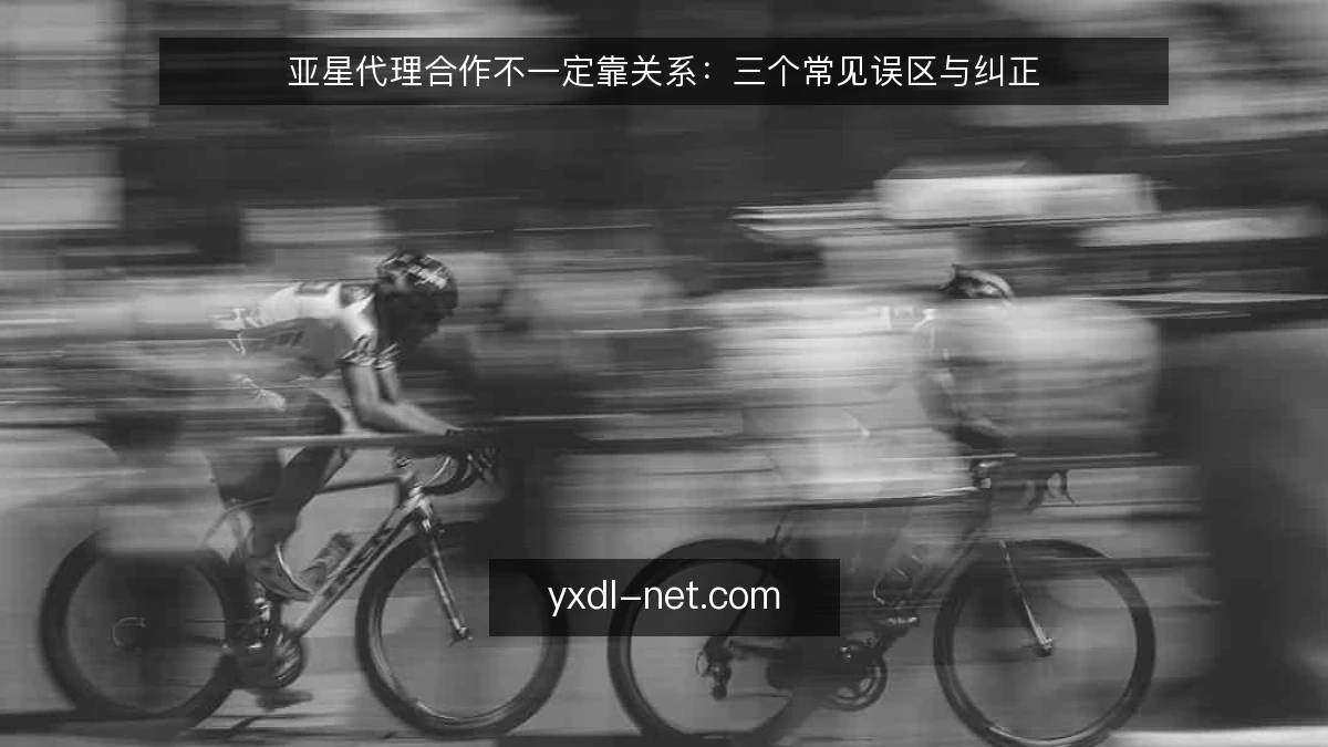 亚星代理合作不一定靠关系：三个常见误区与纠正