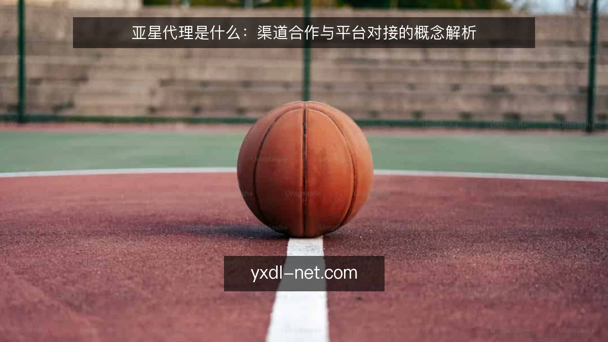 亚星代理是什么：渠道合作与平台对接的概念解析