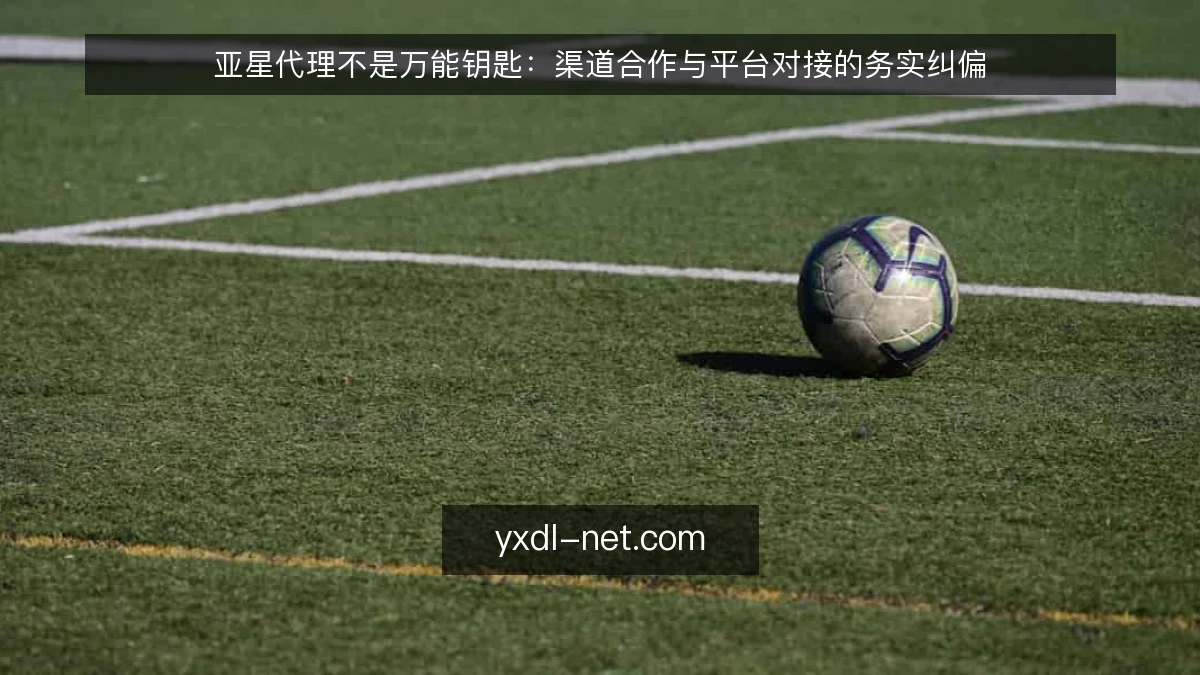 亚星代理不是万能钥匙：渠道合作与平台对接的务实纠偏