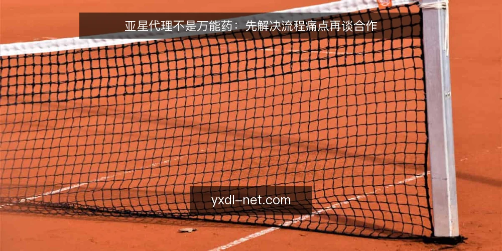 亚星代理不是万能药：先解决流程痛点再谈合作 — 为什么很多合作卡在流程而非关系 配图