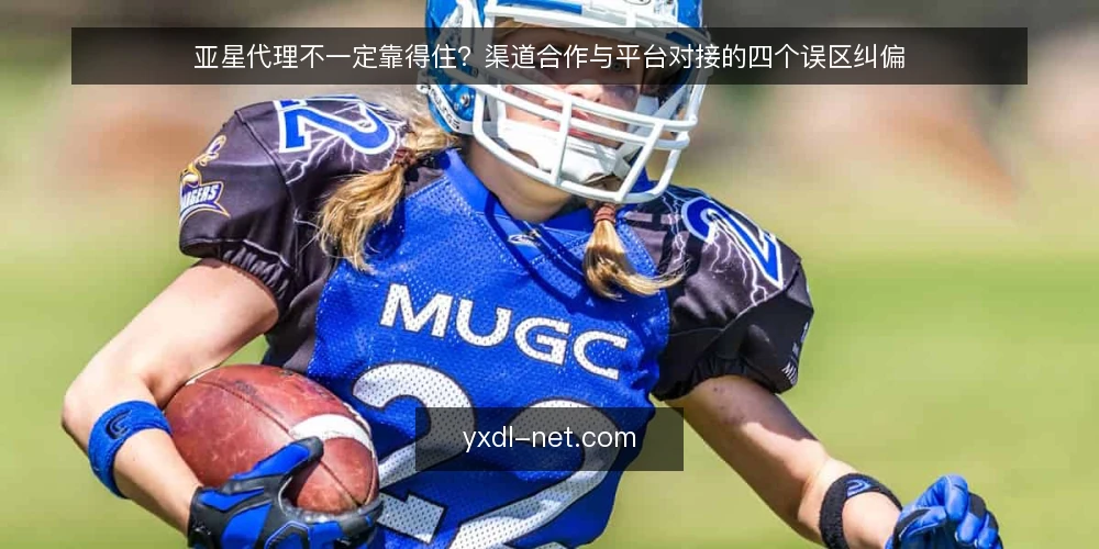 亚星代理不一定靠得住？渠道合作与平台对接的四个误区纠偏 — 先厘清一个前提：代理合作到底解决什么问题 配图