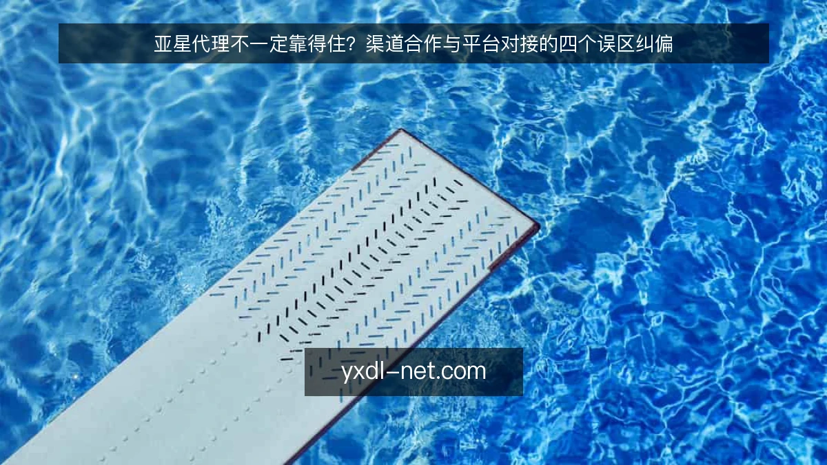 亚星代理不一定靠得住？渠道合作与平台对接的四个误区纠偏