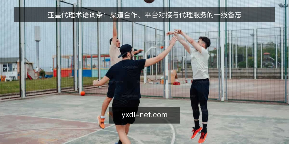亚星代理术语词条:渠道合作、平台对接与代理服务的一线备忘 — 需要盯住的信号 配图