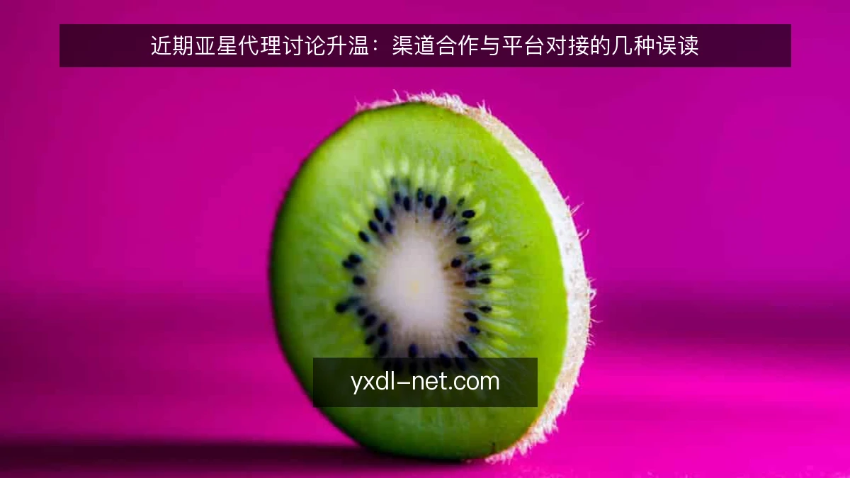 近期亚星代理讨论升温:渠道合作与平台对接的几种误读