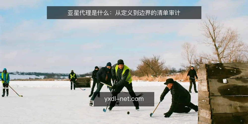 亚星代理是什么：从定义到边界的清单审计 — 为什么要给亚星代理做一次审计 配图