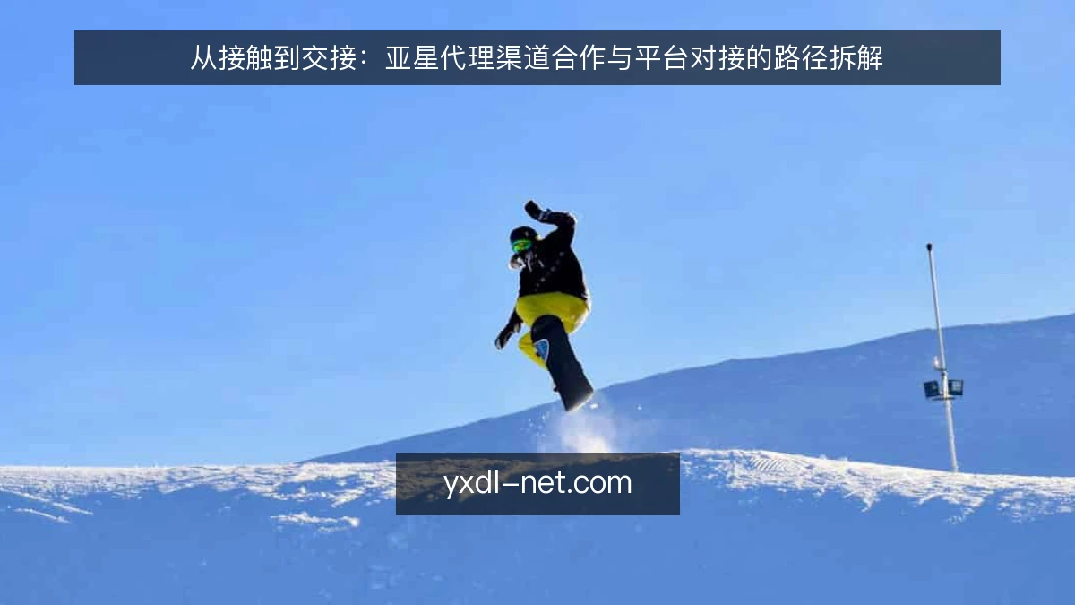 从接触到交接:亚星代理渠道合作与平台对接的路径拆解