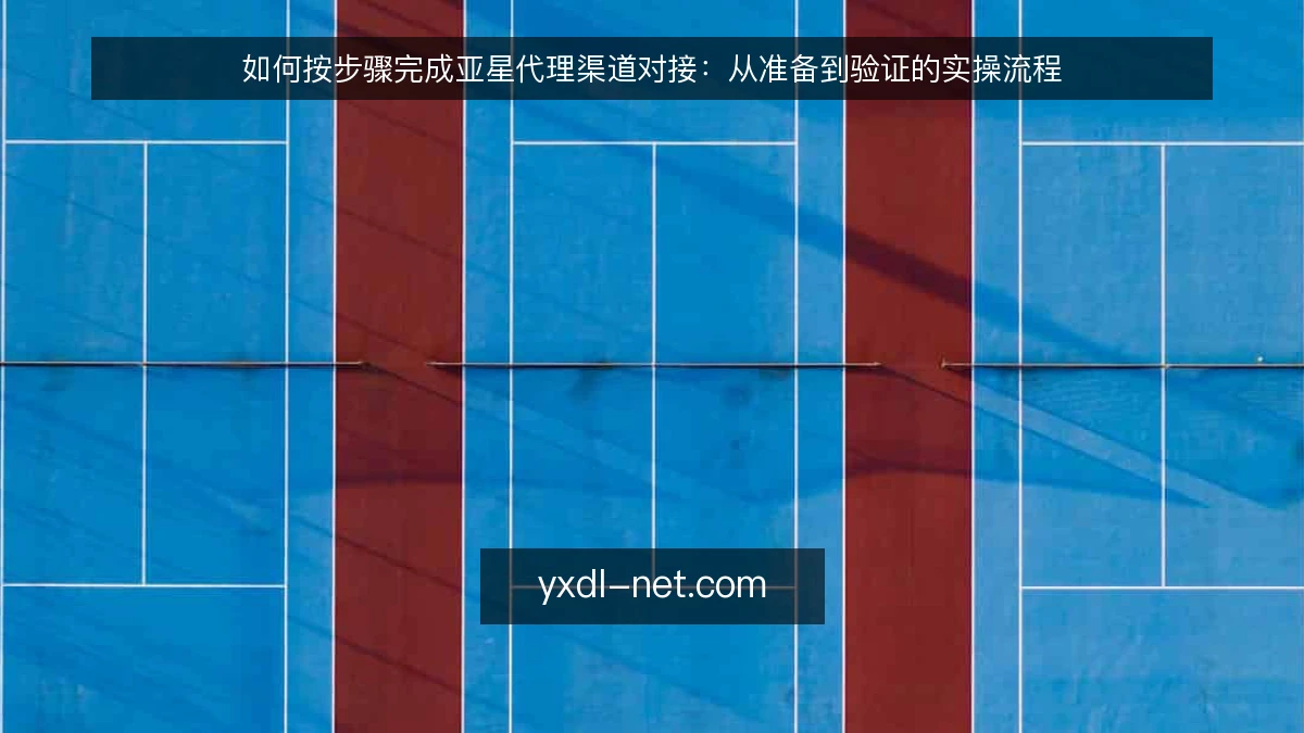 如何按步骤完成亚星代理渠道对接:从准备到验证的实操流程