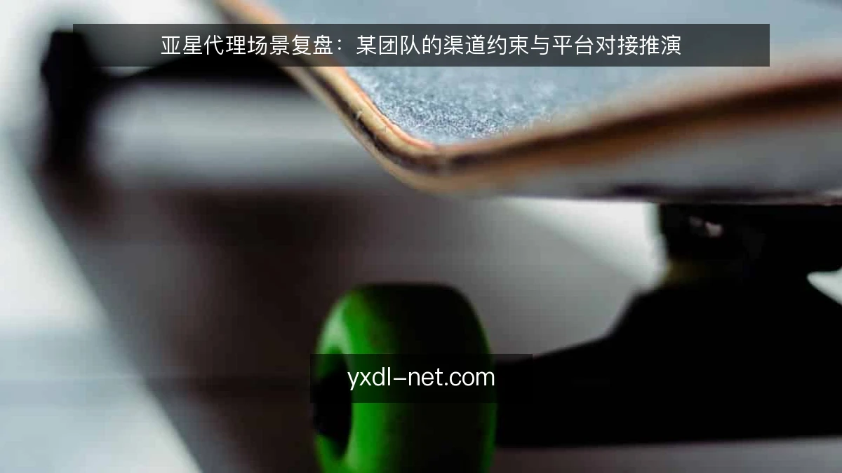 亚星代理场景复盘:某团队的渠道约束与平台对接推演