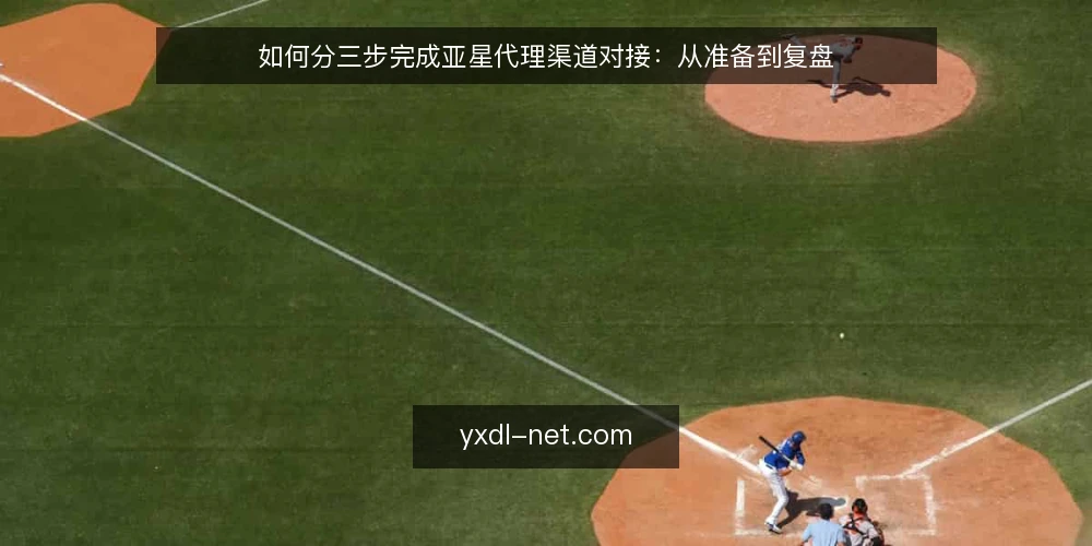 如何分三步完成亚星代理渠道对接:从准备到复盘 — 先摸清自身约束与对接底线 配图