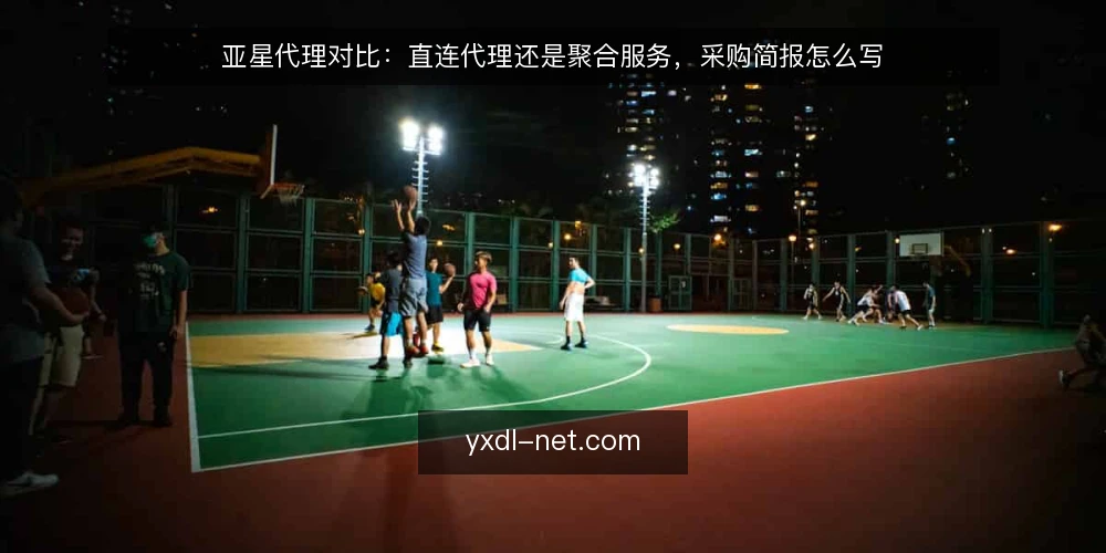 亚星代理对比:直连代理还是聚合服务,采购简报怎么写 — 先定义需求:亚星代理要解决的问题 配图